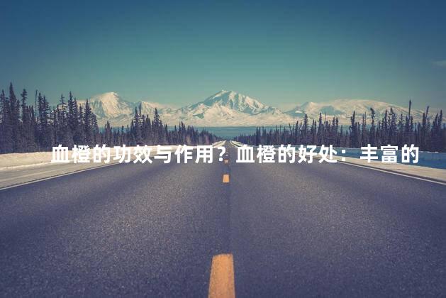 血橙的功效与作用？血橙的好处：丰富的营养 & 健康效益